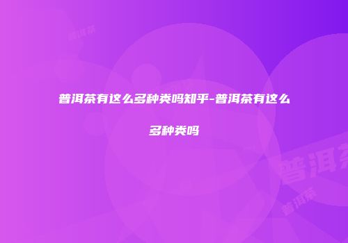 普洱茶有这么多种类吗知乎-普洱茶有这么多种类吗