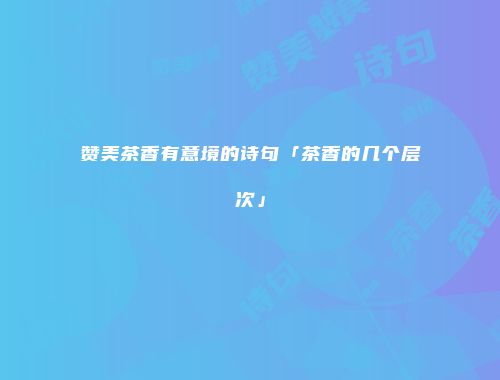 赞美茶香有意境的诗句「茶香的几个层次」