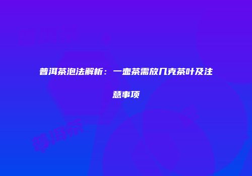 普洱茶泡法解析：一壶茶需放几克茶叶及注意事项