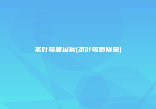茶叶霉菌国标(茶叶霉菌限量)
