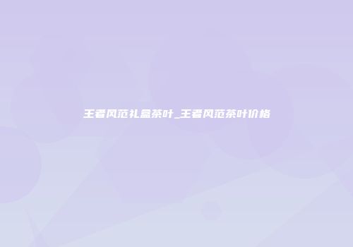 王者风范礼盒茶叶_王者风范茶叶价格