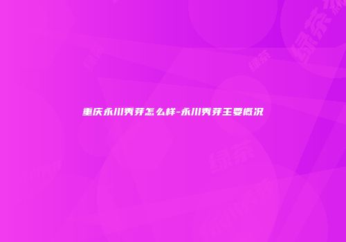 重庆永川秀芽怎么样-永川秀芽主要概况
