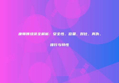 康师傅绿茶全解析：安全性、容量、对比、真伪、排行与特性