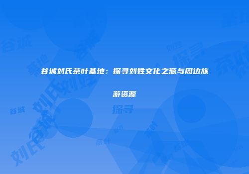 谷城刘氏茶叶基地：探寻刘姓文化之源与周边旅游资源