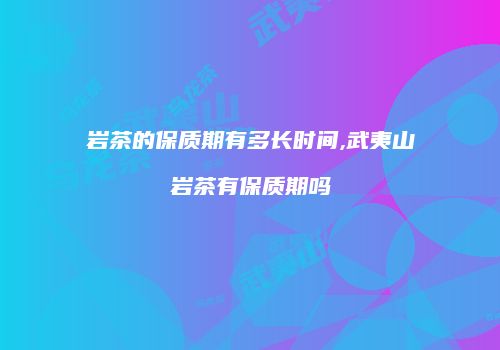 岩茶的保质期有多长时间,武夷山岩茶有保质期吗