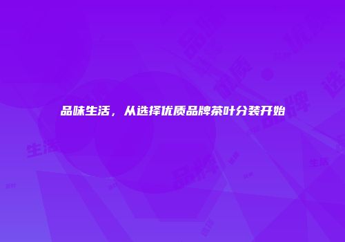品味生活，从选择优质品牌茶叶分装开始