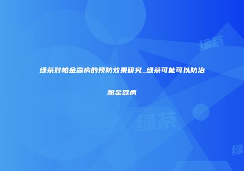 绿茶对帕金森病的预防效果研究_绿茶可能可以防治帕金森病