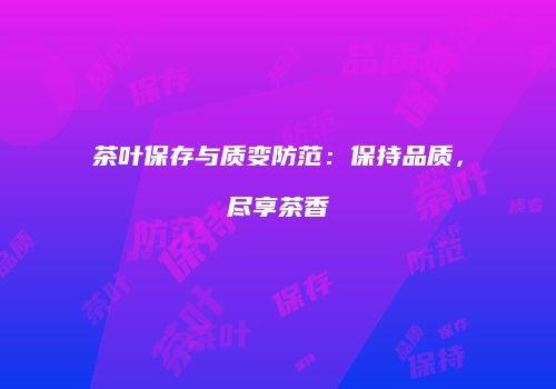 茶叶保存与质变防范：保持品质，尽享茶香