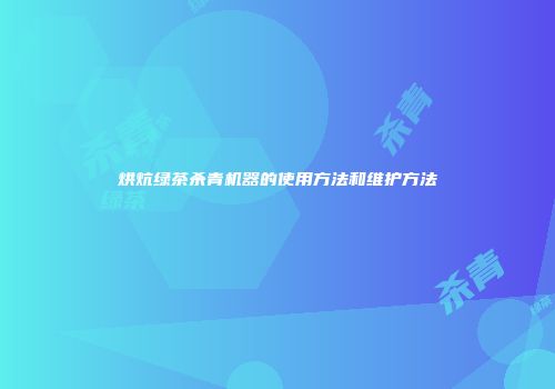 烘炕绿茶杀青机器的使用方法和维护方法