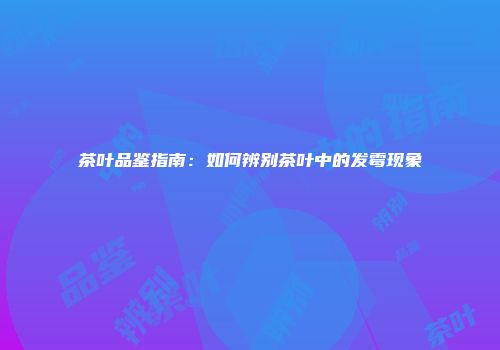 茶叶品鉴指南：如何辨别茶叶中的发霉现象
