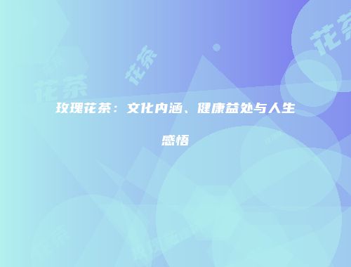 玫瑰花茶：文化内涵、健康益处与人生感悟