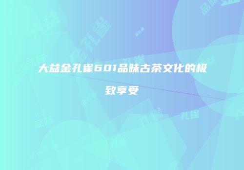 大益金孔雀601品味古茶文化的极致享受