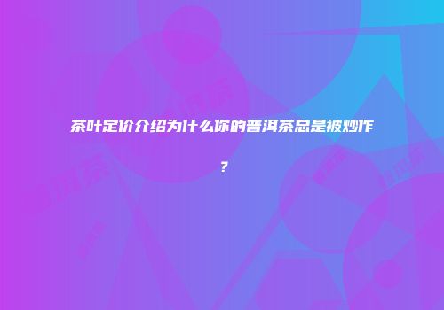 茶叶定价介绍为什么你的普洱茶总是被炒作？