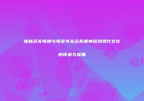 维林多夫母神与母亲节从古希腊神话到现代文化的传承与发展
