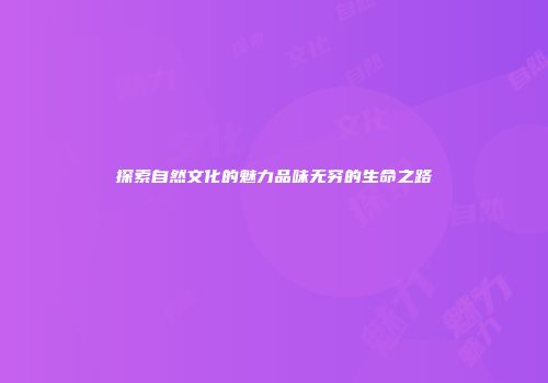 探索自然文化的魅力品味无穷的生命之路