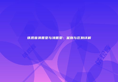 铁观音清香型与浓香型：鉴别与区别详解