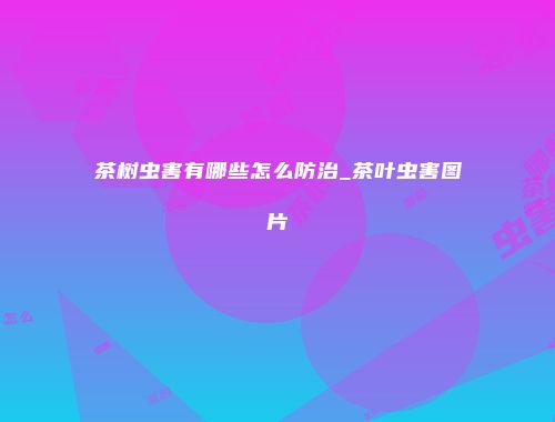 茶树虫害有哪些怎么防治_茶叶虫害图片