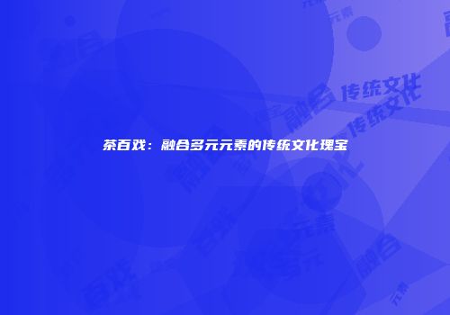 茶百戏：融合多元元素的传统文化瑰宝
