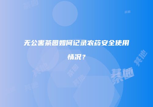 无公害茶园如何记录农药安全使用情况？