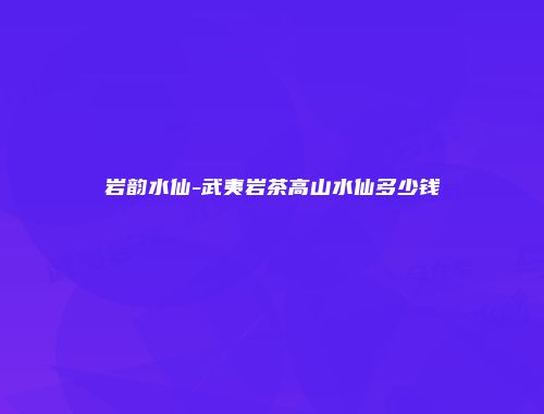 岩韵水仙-武夷岩茶高山水仙多少钱