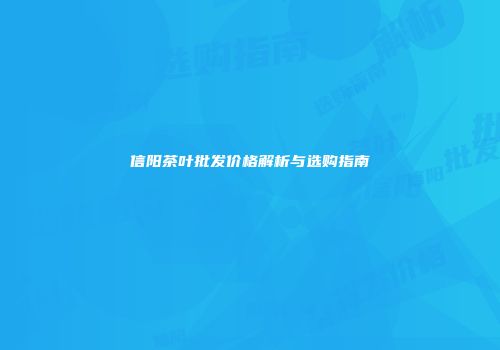 信阳茶叶批发价格解析与选购指南