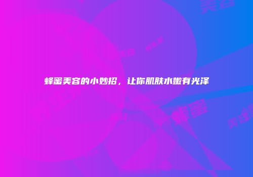 蜂蜜美容的小妙招，让你肌肤水嫩有光泽