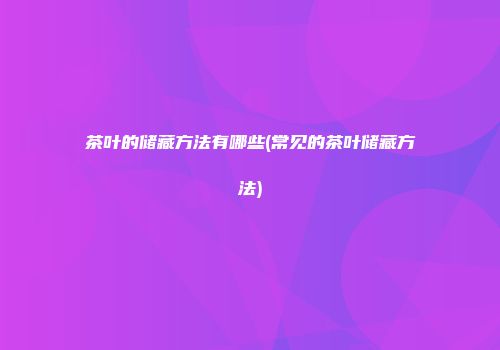 茶叶的储藏方法有哪些(常见的茶叶储藏方法)
