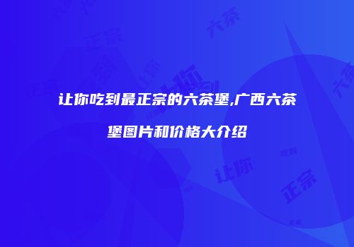 让你吃到最正宗的六茶堡,广西六茶堡图片和价格大介绍