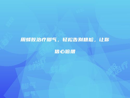 用蜂胶治疗脚气，轻松告别尴尬，让你信心倍增