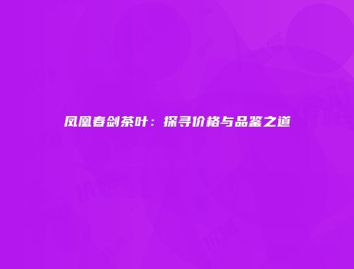 凤凰春剑茶叶：探寻价格与品鉴之道