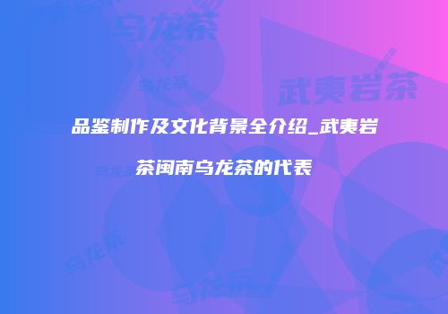 品鉴制作及文化背景全介绍_武夷岩茶闽南乌龙茶的代表