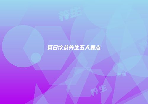 夏日饮茶养生五大要点