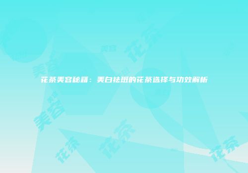 花茶美容秘籍：美白祛斑的花茶选择与功效解析