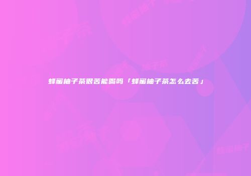 蜂蜜柚子茶很苦能喝吗「蜂蜜柚子茶怎么去苦」