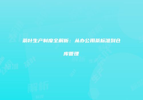 茶叶生产制度全解析：从办公用茶标准到仓库管理