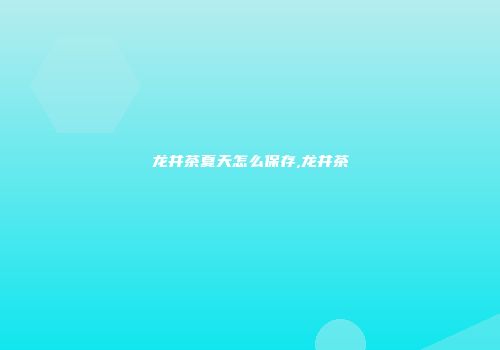 龙井茶夏天怎么保存,龙井茶