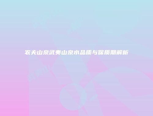 农夫山泉武夷山泉水品质与保质期解析