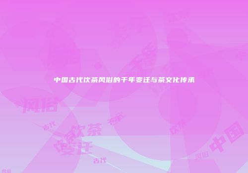 中国古代饮茶风俗的千年变迁与茶文化传承