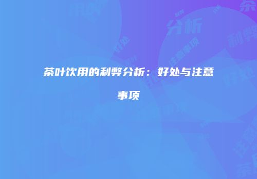 茶叶饮用的利弊分析：好处与注意事项