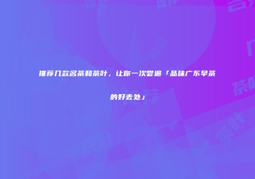 推荐几款名茶和茶叶，让你一次尝遍「品味广东早茶的好去处」