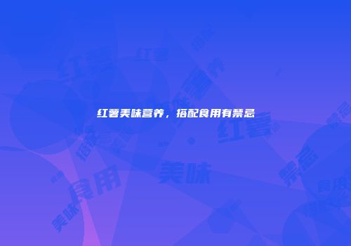 红薯美味营养，搭配食用有禁忌