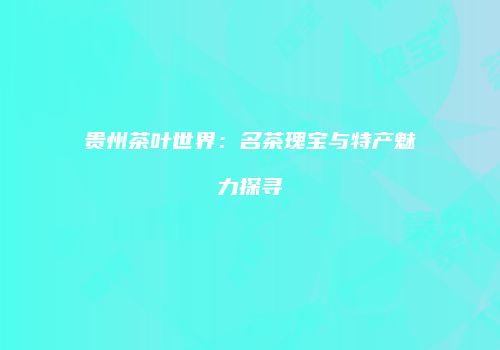 贵州茶叶世界：名茶瑰宝与特产魅力探寻