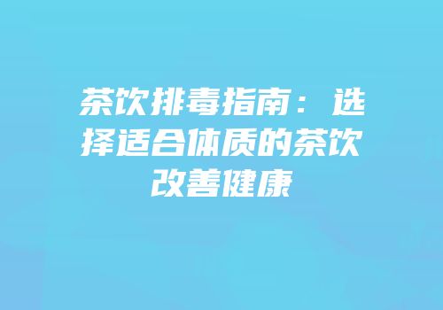 茶饮排毒指南：选择适合体质的茶饮改善健康