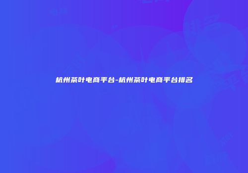 杭州茶叶电商平台-杭州茶叶电商平台排名
