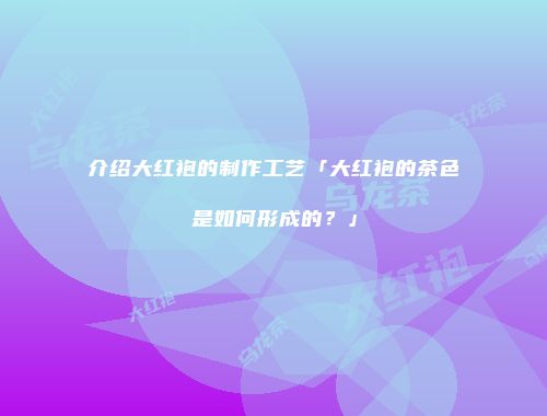 介绍大红袍的制作工艺「大红袍的茶色是如何形成的？」