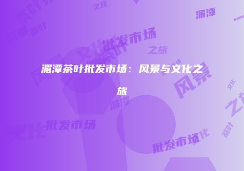湄潭茶叶批发市场：风景与文化之旅
