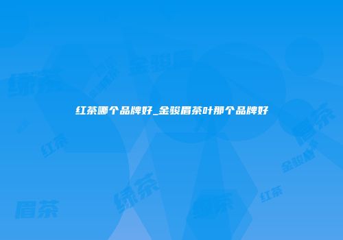 红茶哪个品牌好_金骏眉茶叶那个品牌好