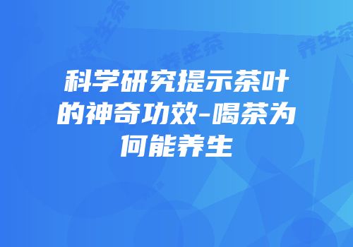 科学研究提示茶叶的神奇功效-喝茶为何能养生