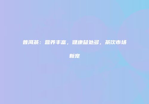 普洱茶：营养丰富，健康益处多，茶饮市场新宠