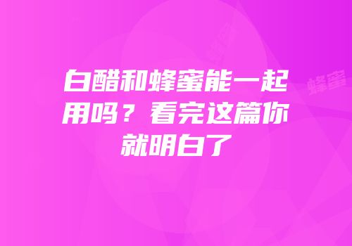 白醋和蜂蜜能一起用吗？看完这篇你就明白了